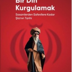 Bir Din Kurgulamak Sasanilerden Safavilere Kadar Şia’nın Tarihi